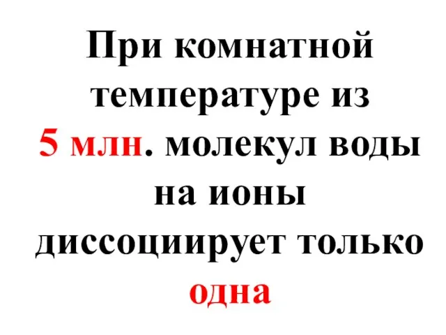 При комнатной температуре из 5 млн. молекул воды на ионы диссоциирует только одна