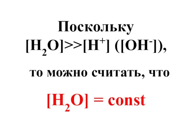 Поскольку [H2O]>>[H+] ([OH-]), то можно считать, что [H2O] = const