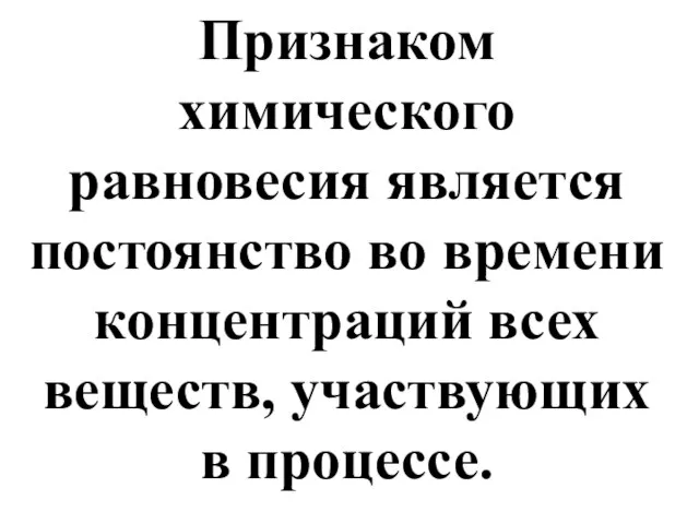 Признаком химического равновесия является постоянство во времени концентраций всех веществ, участвующих в процессе.