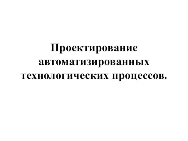 Проектирование автоматизированных технологических процессов.