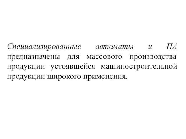 Специализированные автоматы и ПА предназначены для массового производства продукции устоявшейся машиностроительной продукции широкого применения.