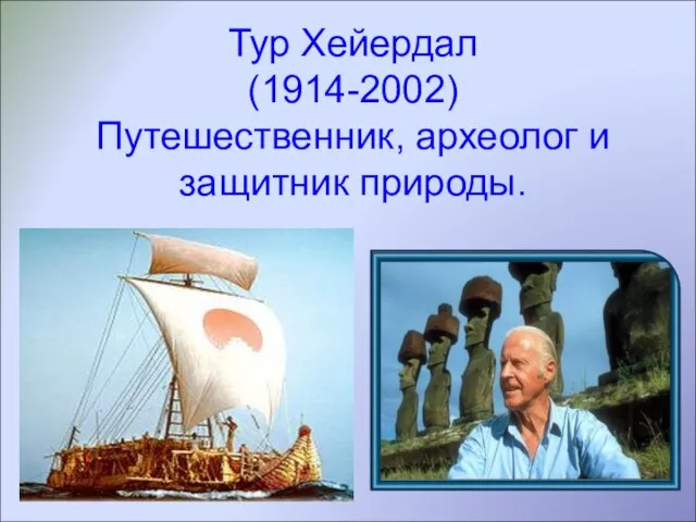 Тур Хейердал (1914-2002) Путешественник, археолог и защитник природы.