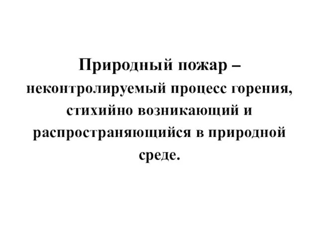 Природный пожар – неконтролируемый процесс горения, стихийно возникающий и распространяющийся в природной среде.