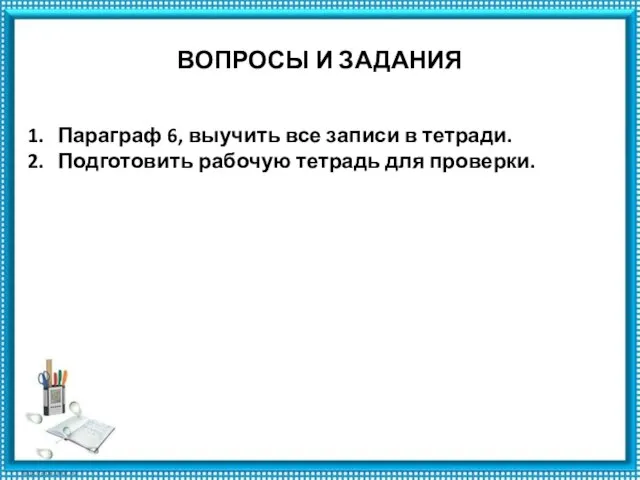 ВОПРОСЫ И ЗАДАНИЯ Параграф 6, выучить все записи в тетради. Подготовить рабочую тетрадь для проверки.