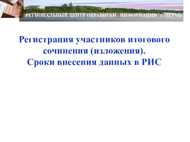 Регистрация участников итогового сочинения (изложения). Сроки внесения данных в РИС РЕГИОНАЛЬНЫЙ ЦЕНТР ОБРАБОТКИ ИНФОРМАЦИИ г. ПЕРМЬ