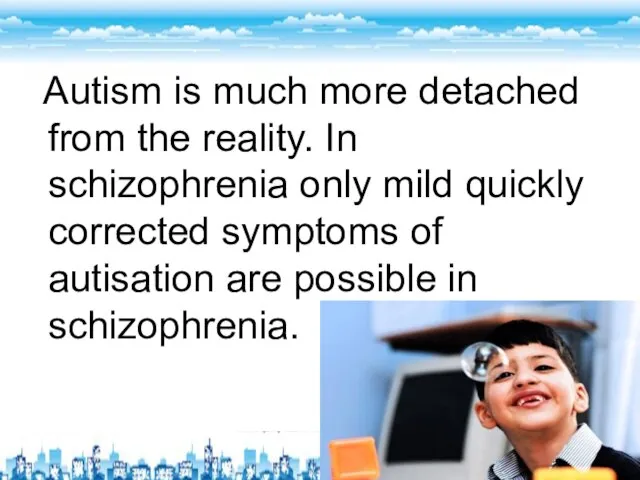 Autism is much more detached from the reality. In schizophrenia only