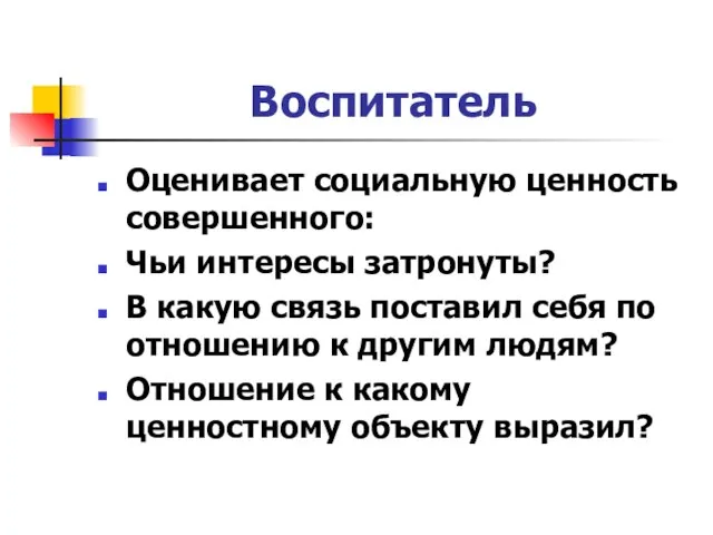 Воспитатель Оценивает социальную ценность совершенного: Чьи интересы затронуты? В какую связь