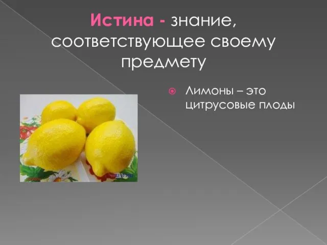 Истина - знание, соответствующее своему предмету Лимоны – это цитрусовые плоды