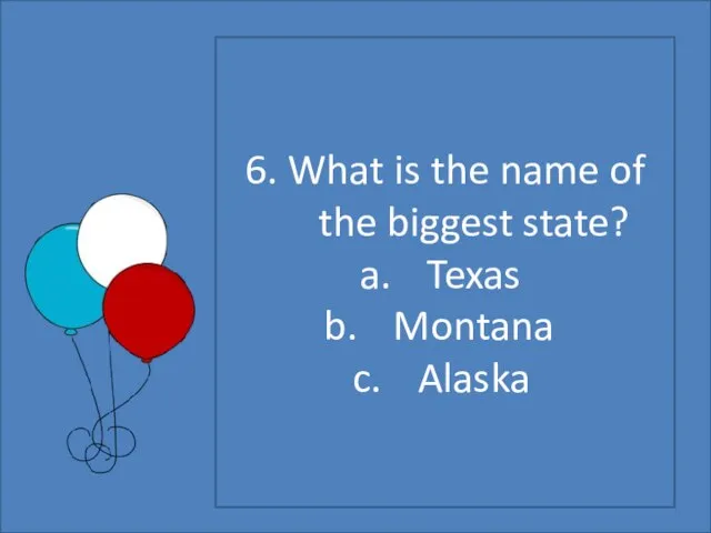 6. What is the name of the biggest state? Texas Montana Alaska