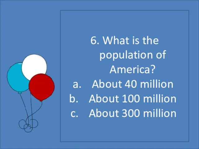 6. What is the population of America? About 40 million About 100 million About 300 million
