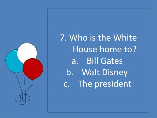 7. Who is the White House home to? Bill Gates Walt Disney The president