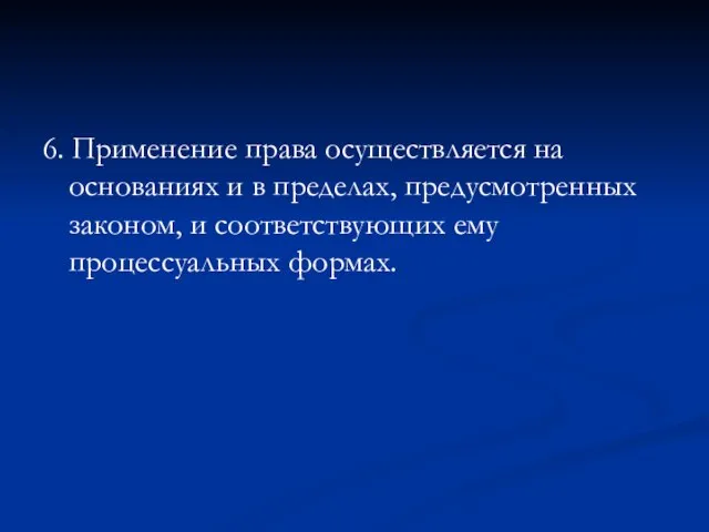 6. Применение права осуществляется на основаниях и в пределах, предусмотренных законом, и соответствующих ему процессуальных формах.