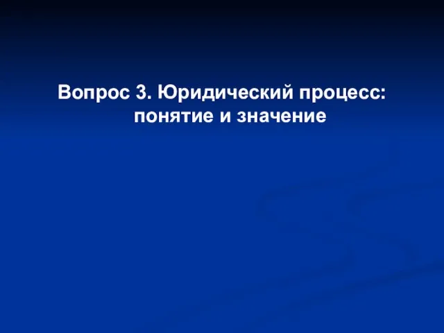 Вопрос 3. Юридический процесс: понятие и значение