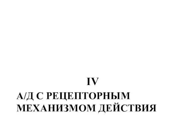 А/Д С РЕЦЕПТОРНЫМ МЕХАНИЗМОМ ДЕЙСТВИЯ IV