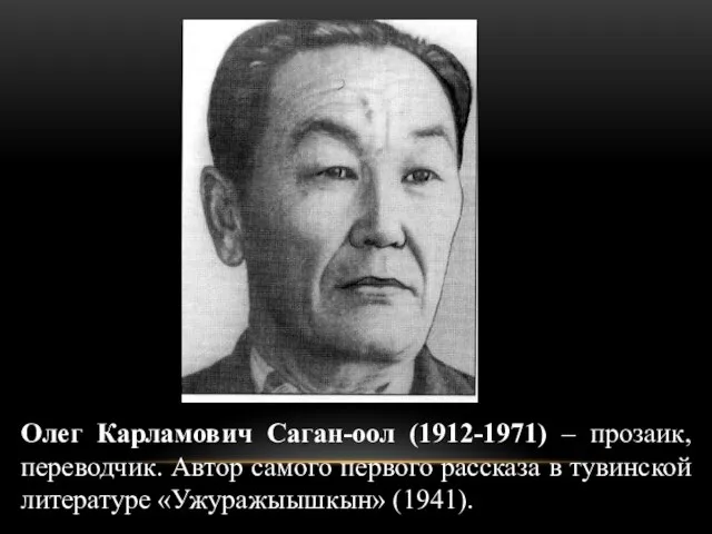 Олег Карламович Саган-оол (1912-1971) – прозаик, переводчик. Автор самого первого рассказа в тувинской литературе «Ужуражыышкын» (1941).