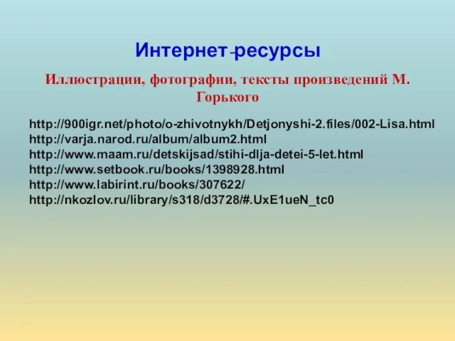 Интернет-ресурсы Иллюстрации, фотографии, тексты произведений М.Горького http://900igr.net/photo/o-zhivotnykh/Detjonyshi-2.files/002-Lisa.html http://varja.narod.ru/album/album2.html http://www.maam.ru/detskijsad/stihi-dlja-detei-5-let.html http://www.setbook.ru/books/1398928.html http://www.labirint.ru/books/307622/ http://nkozlov.ru/library/s318/d3728/#.UxE1ueN_tc0