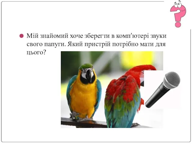 Мій знайомий хоче зберегти в комп’ютері звуки свого папуги. Який пристрій потрібно мати для цього?