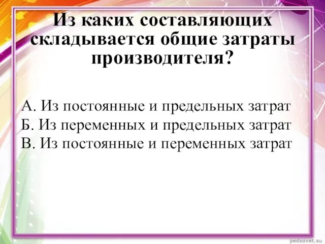 Из каких составляющих складывается общие затраты производителя? А. Из постоянные и