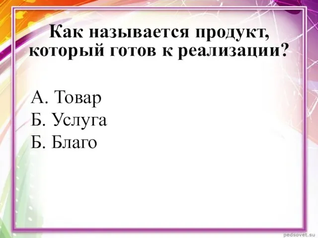 Как называется продукт, который готов к реализации? А. Товар Б. Услуга Б. Благо