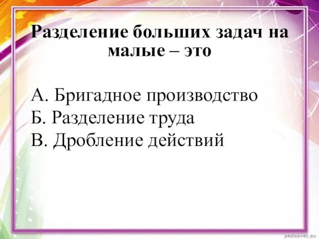 Разделение больших задач на малые – это А. Бригадное производство Б. Разделение труда В. Дробление действий