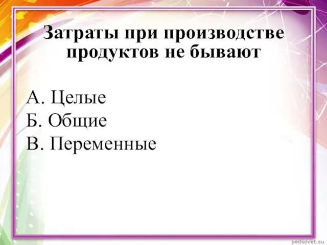 Затраты при производстве продуктов не бывают А. Целые Б. Общие В. Переменные