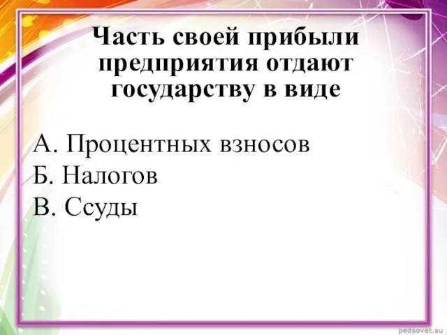 Часть своей прибыли предприятия отдают государству в виде А. Процентных взносов Б. Налогов В. Ссуды