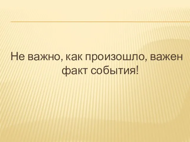 Не важно, как произошло, важен факт события!