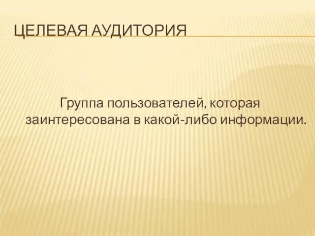 ЦЕЛЕВАЯ АУДИТОРИЯ Группа пользователей, которая заинтересована в какой-либо информации.