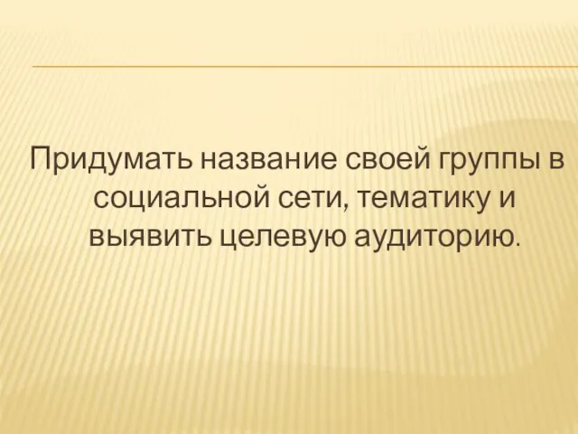 Придумать название своей группы в социальной сети, тематику и выявить целевую аудиторию.