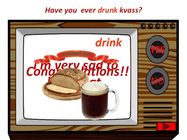 YES NO Congratulations!! I’m very sad to hear that. Have you ever drunk kvass? drink