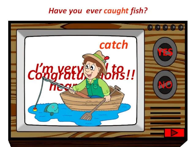 YES NO Congratulations!! I’m very sad to hear that. Have you ever caught fish? catch