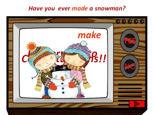 YES NO Congratulations!! I’m very sad to hear that. Have you ever made a snowman? make