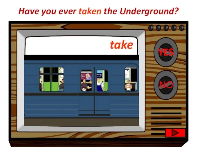 YES NO Congratulations!! I’m very sad to hear that. Have you ever taken the Underground? take