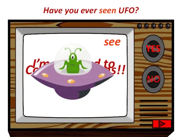 YES NO Congratulations!! I’m very sad to hear that. Have you ever seen UFO? see