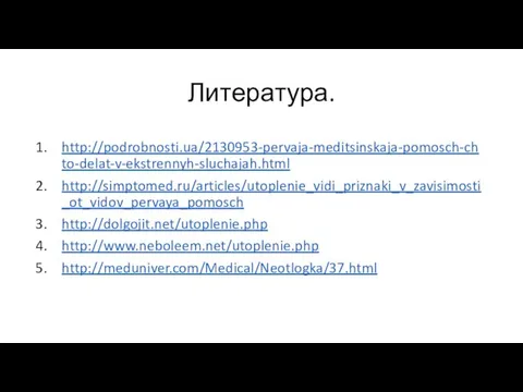 Литература. http://podrobnosti.ua/2130953-pervaja-meditsinskaja-pomosch-chto-delat-v-ekstrennyh-sluchajah.html http://simptomed.ru/articles/utoplenie_vidi_priznaki_v_zavisimosti_ot_vidov_pervaya_pomosch http://dolgojit.net/utoplenie.php http://www.neboleem.net/utoplenie.php http://meduniver.com/Medical/Neotlogka/37.html