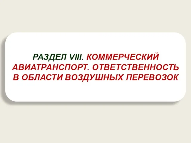 РАЗДЕЛ VIII. КОММЕРЧЕСКИЙ АВИАТРАНСПОРТ. ОТВЕТСТВЕННОСТЬ В ОБЛАСТИ ВОЗДУШНЫХ ПЕРЕВОЗОК