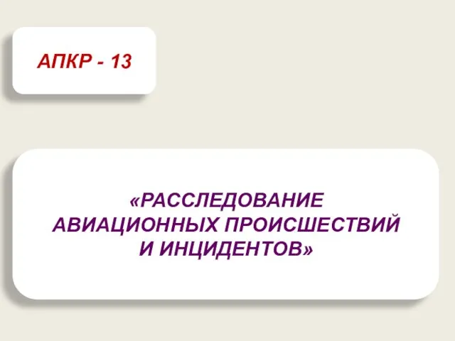 «РАССЛЕДОВАНИЕ АВИАЦИОННЫХ ПРОИСШЕСТВИЙ И ИНЦИДЕНТОВ» АПКР - 13