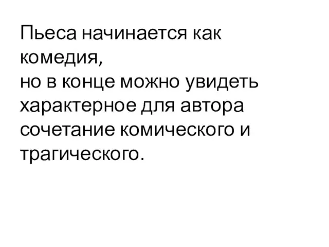 Пьеса начинается как комедия, но в конце можно увидеть характерное для автора сочетание комического и трагического.