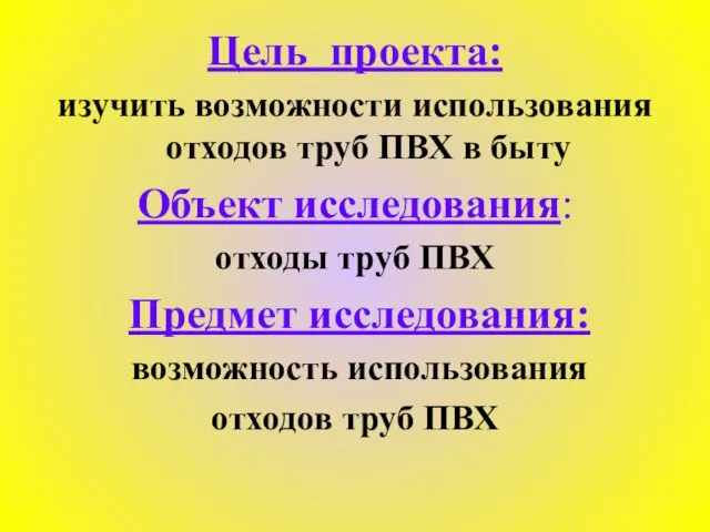 Цель проекта: изучить возможности использования отходов труб ПВХ в быту Объект