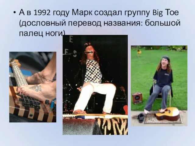 А в 1992 году Марк создал группу Big Тое(дословный перевод названия: большой палец ноги).