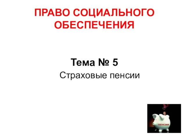 ПРАВО СОЦИАЛЬНОГО ОБЕСПЕЧЕНИЯ Тема № 5 «Страховые пенсии