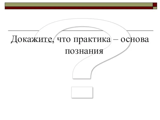 ? Докажите, что практика – основа познания