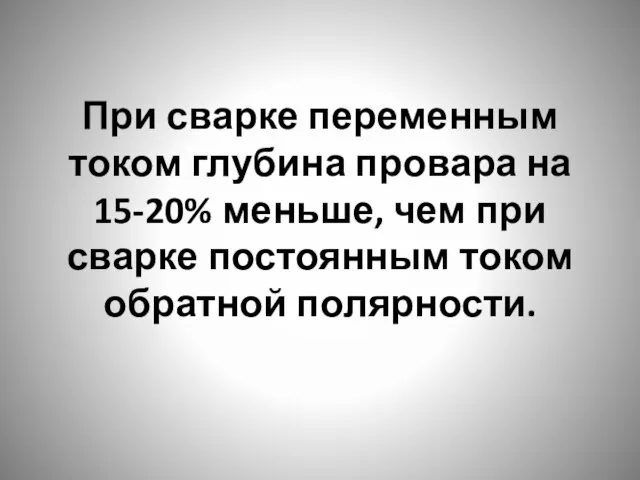 При сварке переменным током глубина провара на 15-20% меньше, чем при сварке постоянным током обратной полярности.