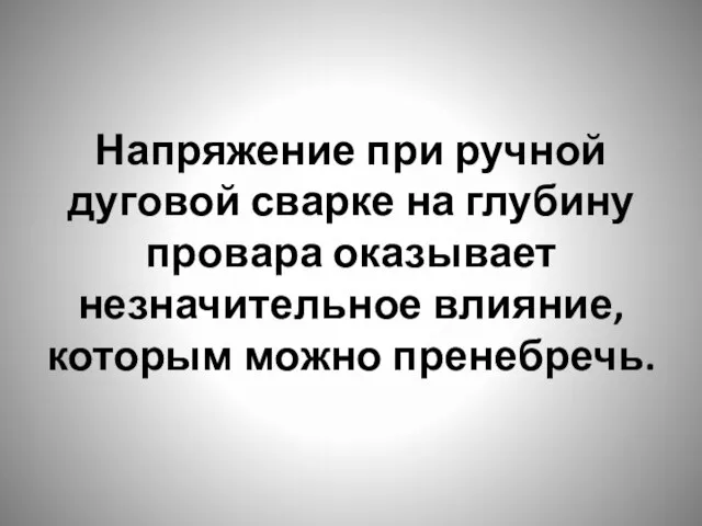 Напряжение при ручной дуговой сварке на глубину провара оказывает незначительное влияние, которым можно пренебречь.