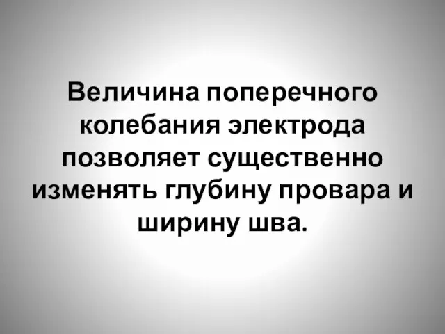 Величина поперечного колебания электрода позволяет существенно изменять глубину провара и ширину шва.