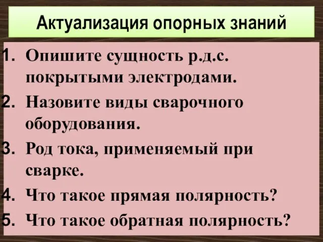 Актуализация опорных знаний Опишите сущность р.д.с. покрытыми электродами. Назовите виды сварочного