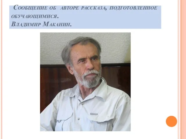 Сообщение об авторе рассказа, подготовленное обучающимися. Владимир Маканин.