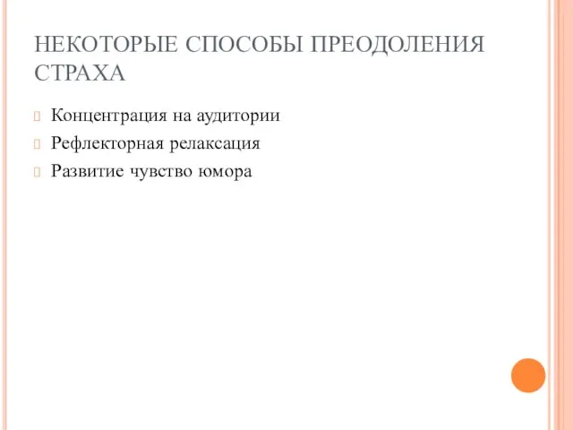 НЕКОТОРЫЕ СПОСОБЫ ПРЕОДОЛЕНИЯ СТРАХА Концентрация на аудитории Рефлекторная релаксация Развитие чувство юмора