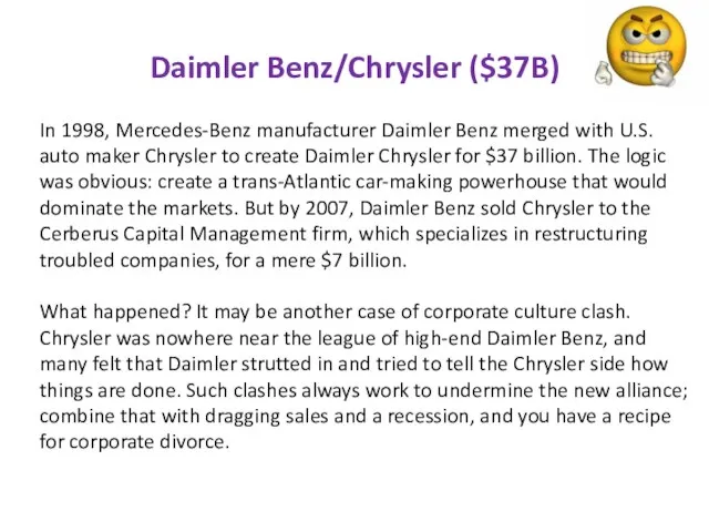 Daimler Benz/Chrysler ($37B) In 1998, Mercedes-Benz manufacturer Daimler Benz merged with