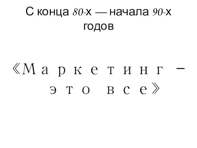 С конца 80-х — начала 90-х годов «Маркетинг — это все»